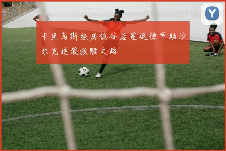 卡里乌斯经历低谷后重返德甲助沙尔克逆袭救赎之路